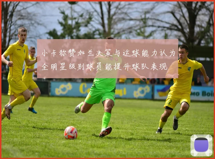 小卡称赞加兰决策与运球能力认为全明星级别球员能提升球队表现