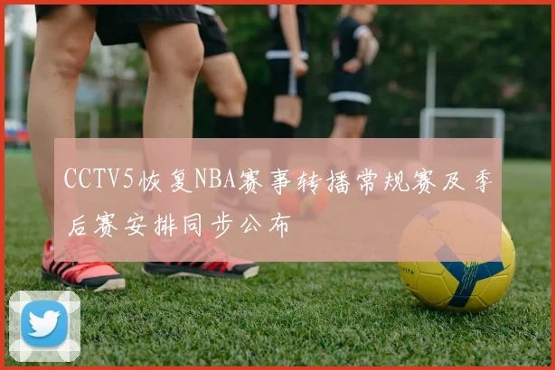 CCTV5恢复NBA赛事转播常规赛及季后赛安排同步公布