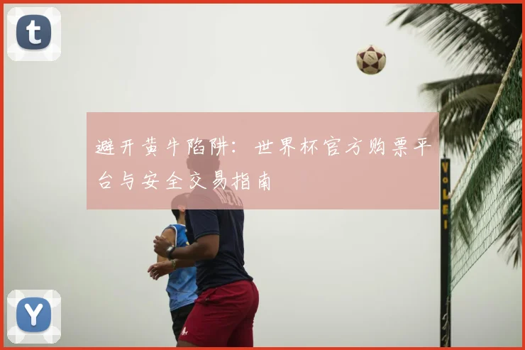 避开黄牛陷阱：世界杯官方购票平台与安全交易指南