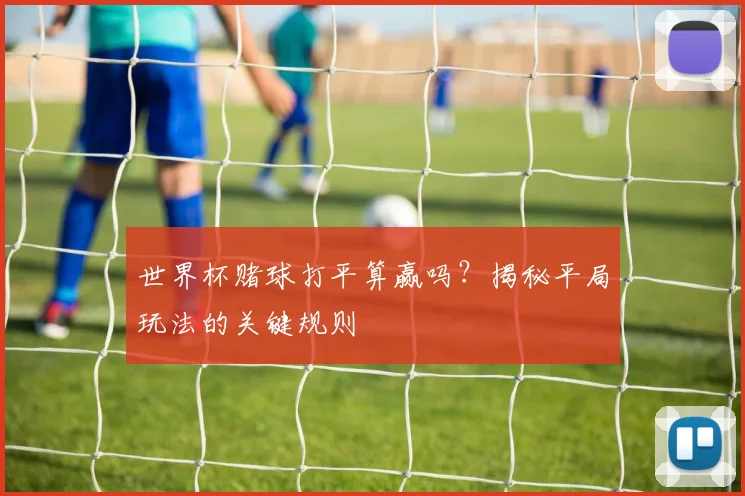 世界杯赌球打平算赢吗?揭秘平局玩法的关键规则
