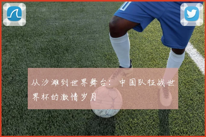 从沙滩到世界舞台:中国队征战世界杯的激情岁月
