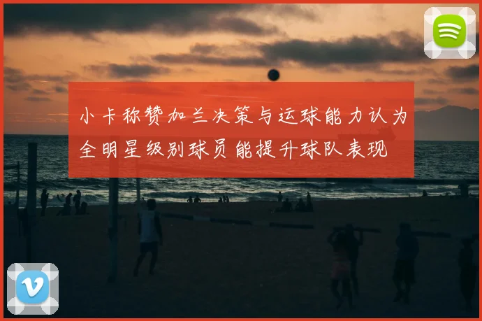 小卡称赞加兰决策与运球能力认为全明星级别球员能提升球队表现