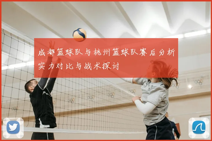 成都篮球队与杭州篮球队赛后分析实力对比与战术探讨