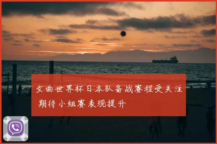 女曲世界杯日本队备战赛程受关注 期待小组赛表现提升