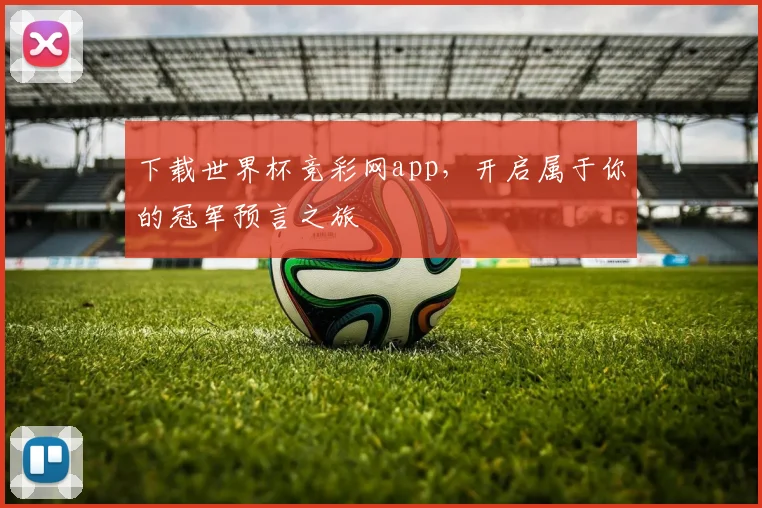 下载世界杯竞彩网app，开启属于你的冠军预言之旅