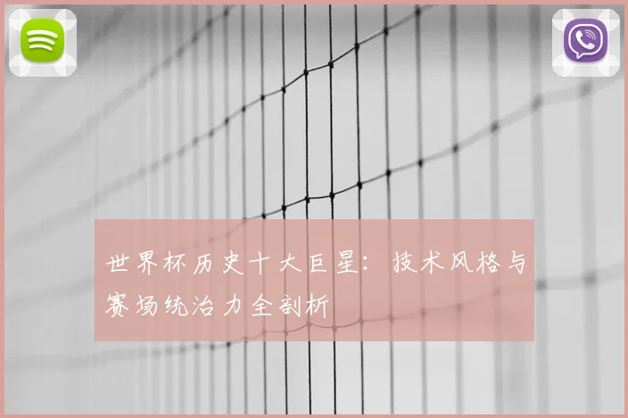 世界杯历史十大巨星：技术风格与赛场统治力全剖析