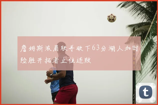 詹姆斯浓眉联手砍下63分湖人加时险胜开拓者止住连败