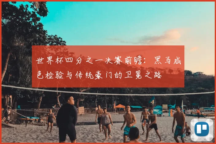 世界杯四分之一决赛前瞻:黑马成色检验与传统豪门的卫冕之路