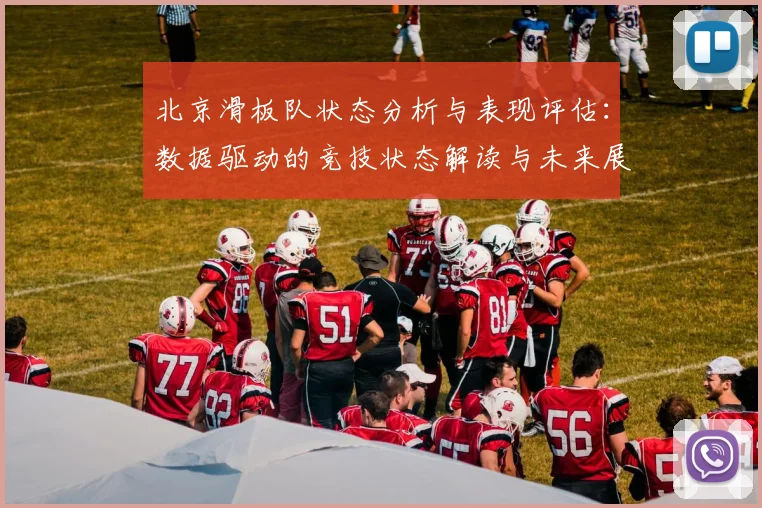 北京滑板队状态分析与表现评估：数据驱动的竞技状态解读与未来展望
