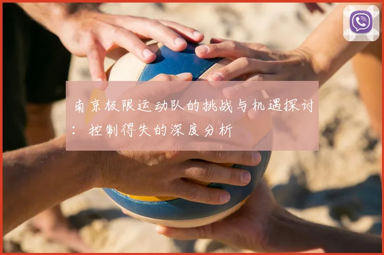 南京极限运动队的挑战与机遇探讨：控制得失的深度分析