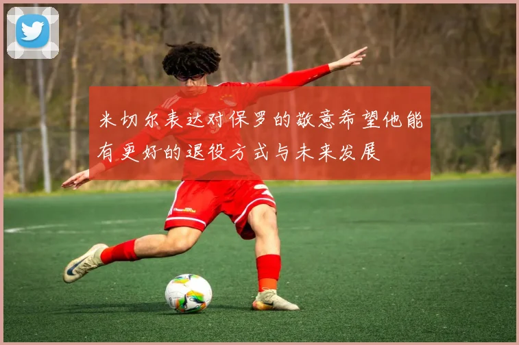 米切尔表达对保罗的敬意希望他能有更好的退役方式与未来发展