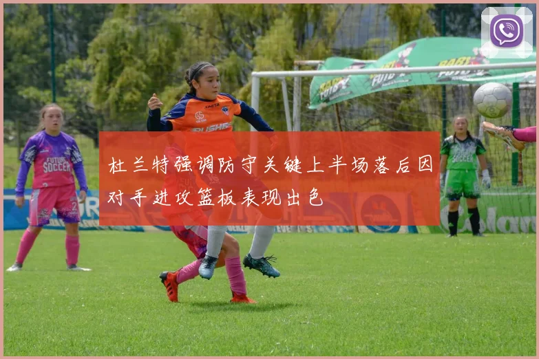 杜兰特强调防守关键上半场落后因对手进攻篮板表现出色