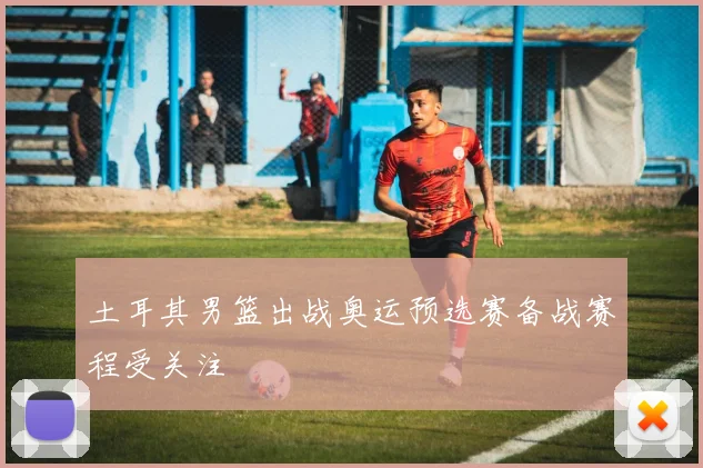 土耳其男篮出战奥运预选赛备战赛程受关注