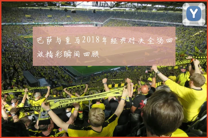 巴萨与皇马2018年经典对决全场回放精彩瞬间回顾