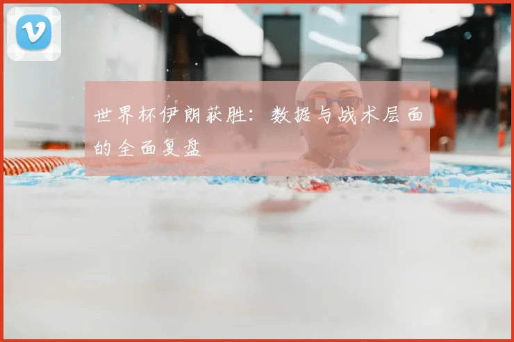 世界杯伊朗获胜:数据与战术层面的全面复盘