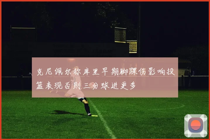 克尼佩尔称库里早期脚踝伤影响投篮表现否则三分球进更多