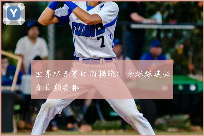 世界杯开赛时间揭晓：全球球迷必看日期安排