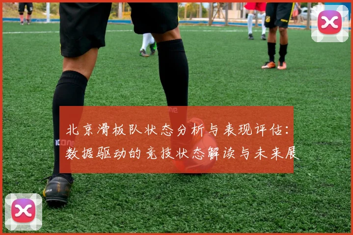 北京滑板队状态分析与表现评估：数据驱动的竞技状态解读与未来展望