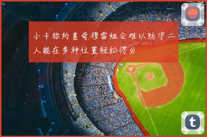 小卡称约基奇穆雷组合难以防守二人能在多种位置轻松得分