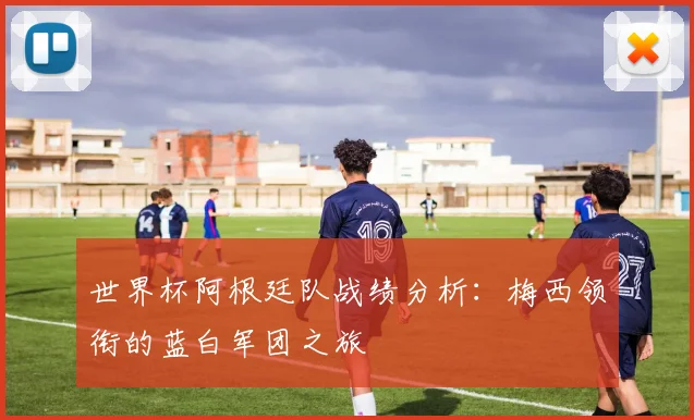 世界杯阿根廷队战绩分析：梅西领衔的蓝白军团之旅