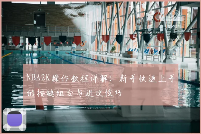 NBA2K操作教程详解:新手快速上手的按键组合与进攻技巧