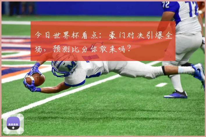 今日世界杯看点：豪门对决引爆全场，预测比分你敢来吗？