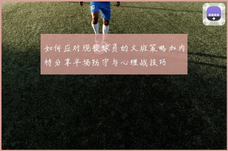 如何应对现役球员的文班策略加内特分享半场防守与心理战技巧