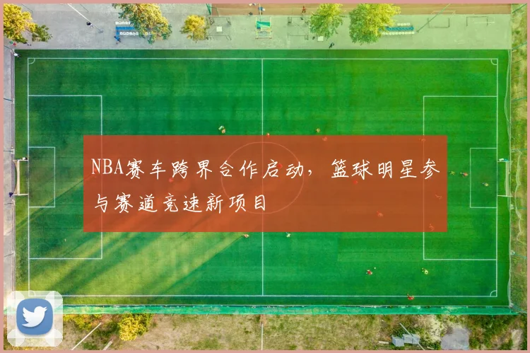 NBA赛车跨界合作启动,篮球明星参与赛道竞速新项目