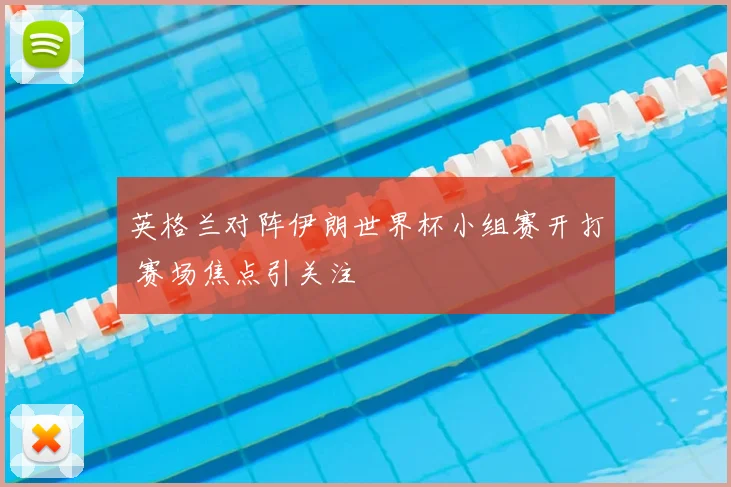 英格兰对阵伊朗世界杯小组赛开打 赛场焦点引关注