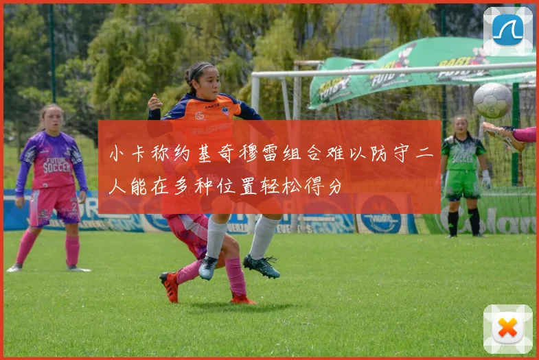 小卡称约基奇穆雷组合难以防守二人能在多种位置轻松得分