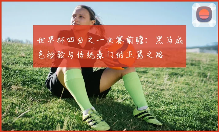 世界杯四分之一决赛前瞻：黑马成色检验与传统豪门的卫冕之路