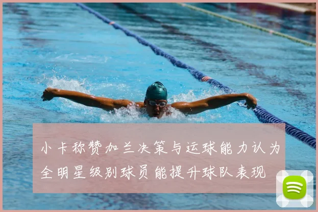 小卡称赞加兰决策与运球能力认为全明星级别球员能提升球队表现