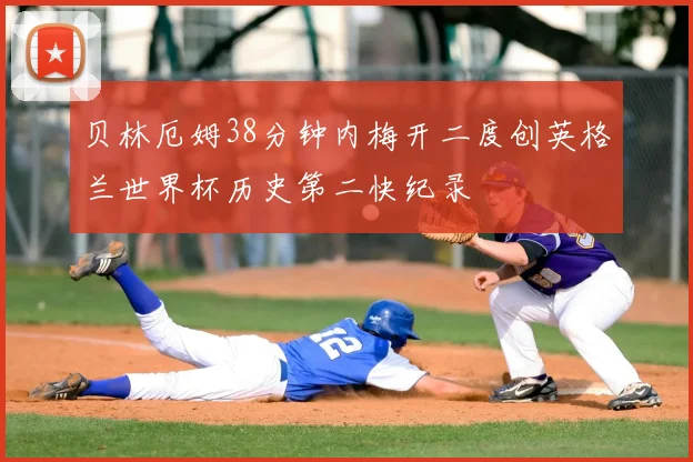 贝林厄姆38分钟内梅开二度创英格兰世界杯历史第二快纪录