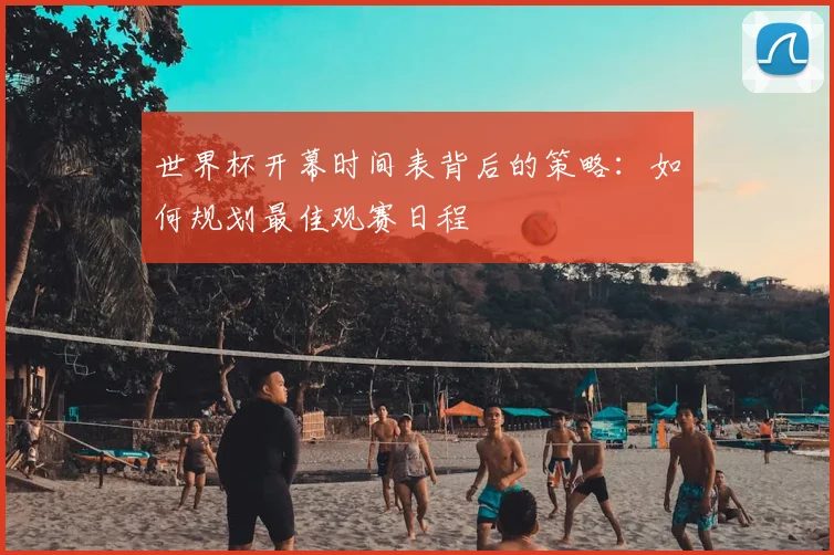 世界杯开幕时间表背后的策略：如何规划最佳观赛日程