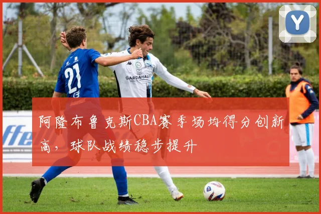 阿隆布鲁克斯CBA赛季场均得分创新高，球队战绩稳步提升