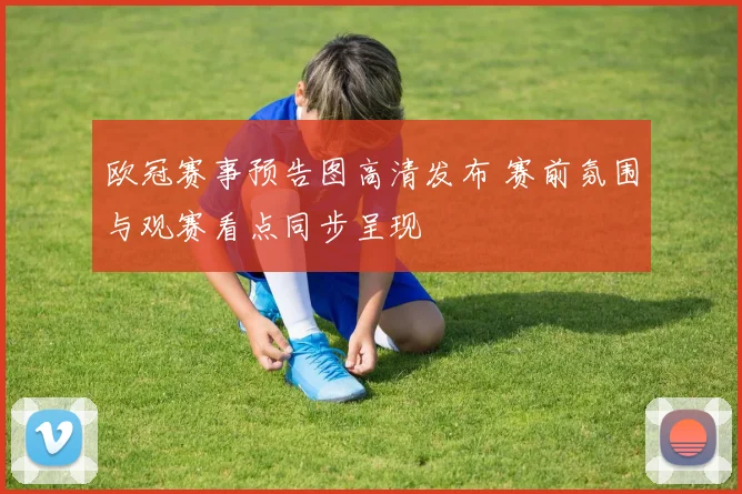 欧冠赛事预告图高清发布 赛前氛围与观赛看点同步呈现