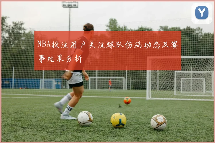 NBA投注用户关注球队伤病动态及赛事结果分析