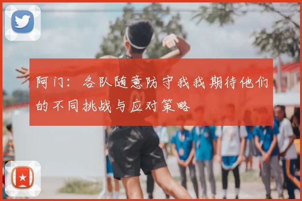 阿门：各队随意防守我我期待他们的不同挑战与应对策略