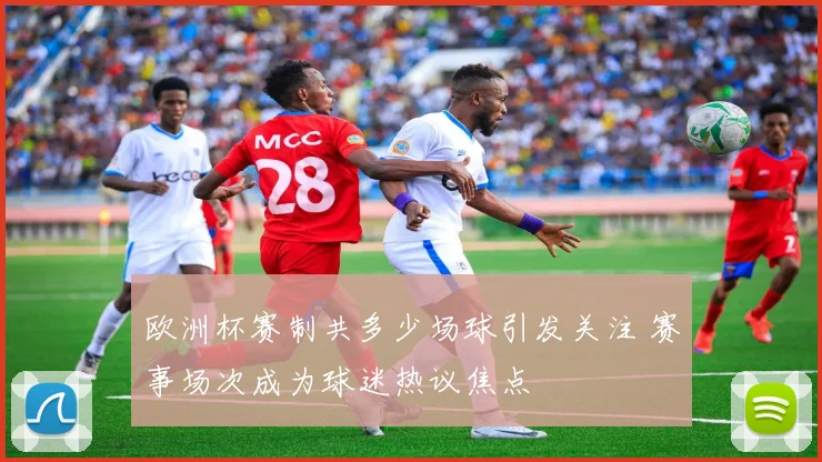 欧洲杯赛制共多少场球引发关注 赛事场次成为球迷热议焦点