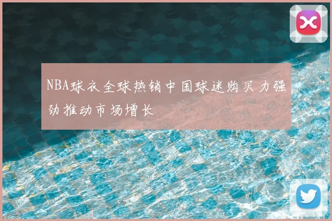 NBA球衣全球热销中国球迷购买力强劲推动市场增长