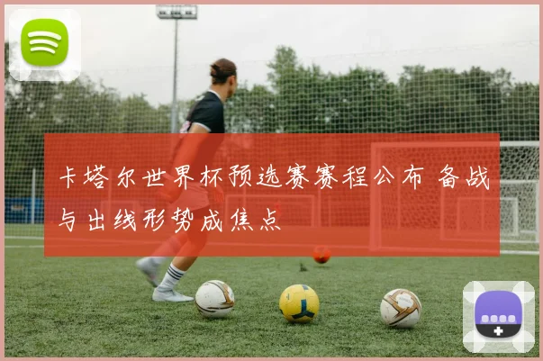 卡塔尔世界杯预选赛赛程公布 备战与出线形势成焦点