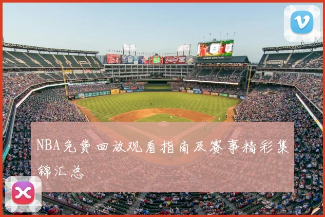 NBA免费回放观看指南及赛事精彩集锦汇总