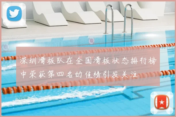 深圳滑板队在全国滑板状态排行榜中荣获第四名的佳绩引发关注