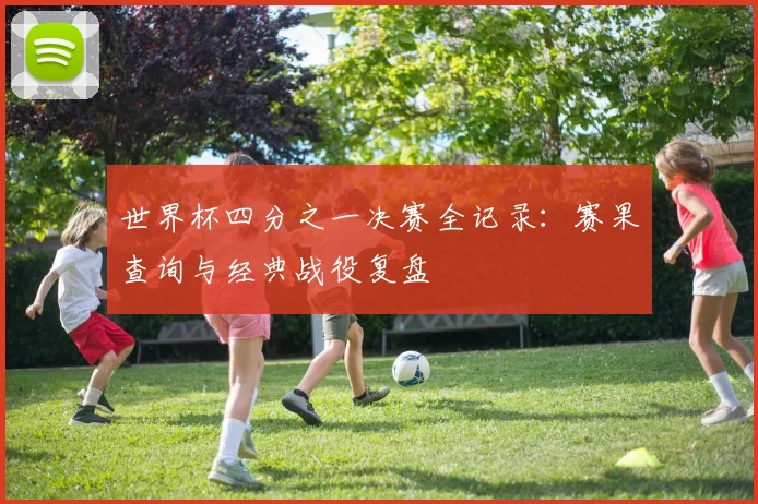 世界杯四分之一决赛全记录:赛果查询与经典战役复盘