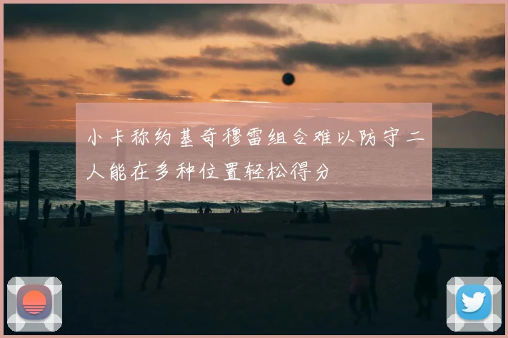 小卡称约基奇穆雷组合难以防守二人能在多种位置轻松得分