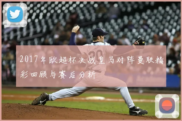 2017年欧超杯决战皇马对阵曼联精彩回顾与赛后分析
