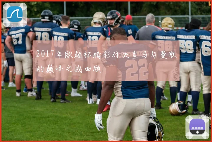 2017年欧超杯精彩对决皇马与曼联的巅峰之战回顾