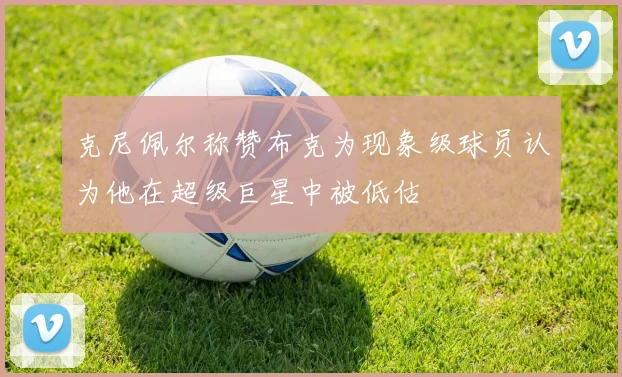 克尼佩尔称赞布克为现象级球员认为他在超级巨星中被低估