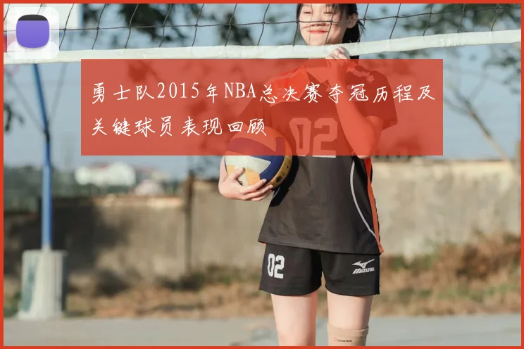 勇士队2015年NBA总决赛夺冠历程及关键球员表现回顾