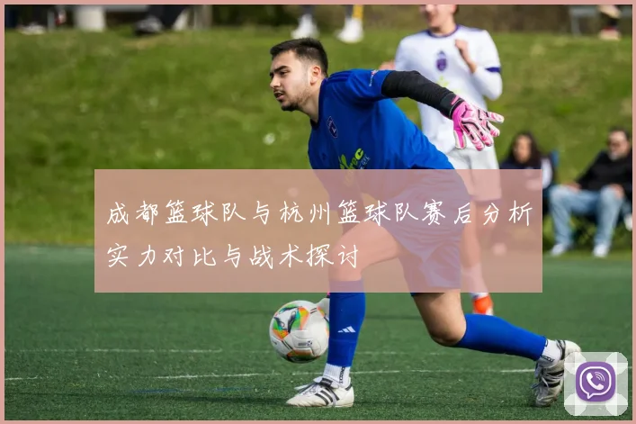 成都篮球队与杭州篮球队赛后分析实力对比与战术探讨